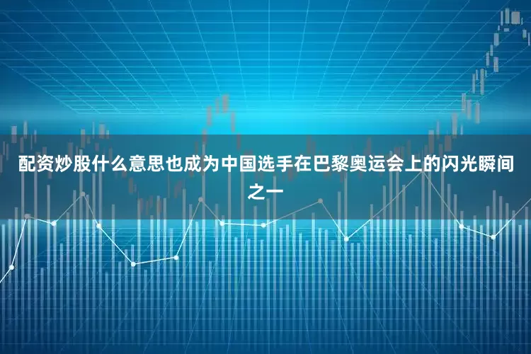 配资炒股什么意思也成为中国选手在巴黎奥运会上的闪光瞬间之一