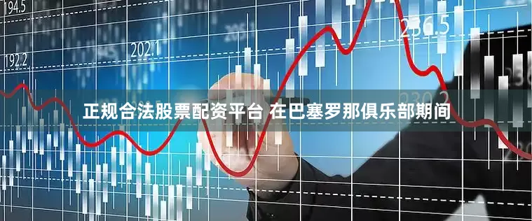 正规合法股票配资平台 在巴塞罗那俱乐部期间