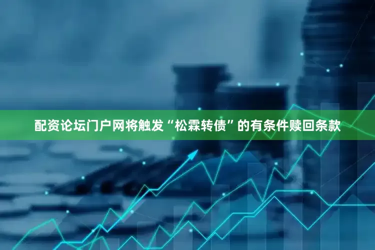 配资论坛门户网将触发“松霖转债”的有条件赎回条款