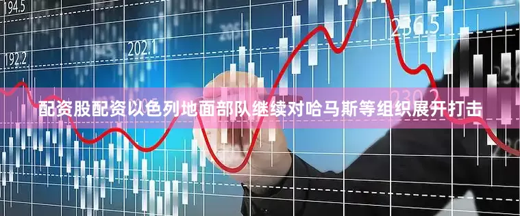 配资股配资以色列地面部队继续对哈马斯等组织展开打击
