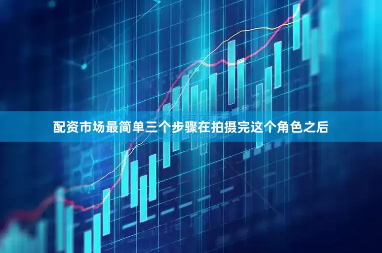 配资市场最简单三个步骤在拍摄完这个角色之后