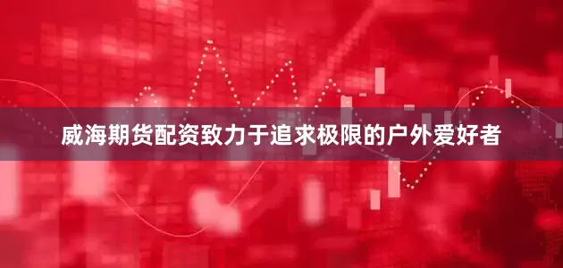 威海期货配资致力于追求极限的户外爱好者