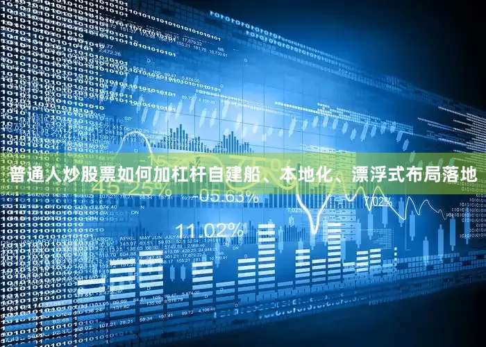 普通人炒股票如何加杠杆　　自建船、本地化、漂浮式布局落地