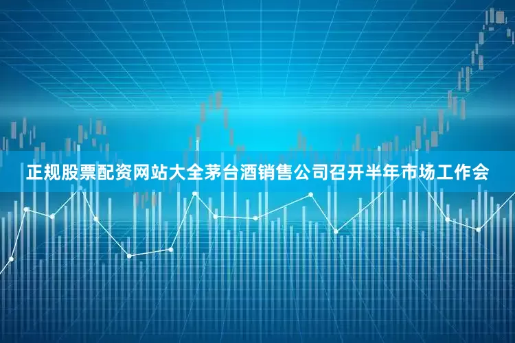 正规股票配资网站大全茅台酒销售公司召开半年市场工作会