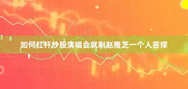 如何杠杆炒股演唱会就剩赵雅芝一个人苦撑