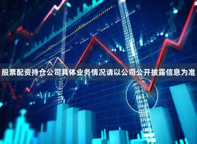 股票配资持仓公司具体业务情况请以公司公开披露信息为准