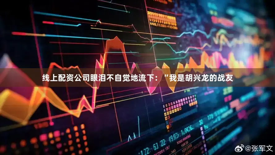 线上配资公司眼泪不自觉地流下：“我是胡兴龙的战友
