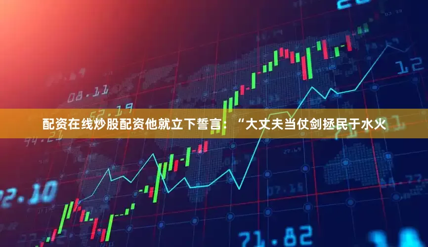 配资在线炒股配资他就立下誓言：“大丈夫当仗剑拯民于水火