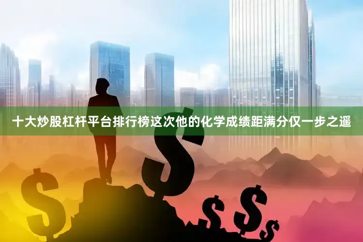 十大炒股杠杆平台排行榜这次他的化学成绩距满分仅一步之遥