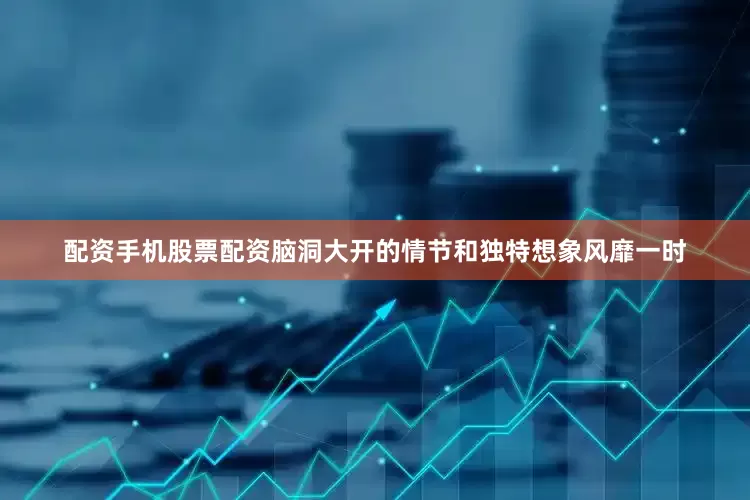 配资手机股票配资脑洞大开的情节和独特想象风靡一时