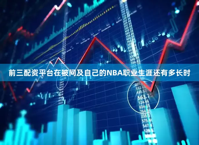 前三配资平台在被问及自己的NBA职业生涯还有多长时