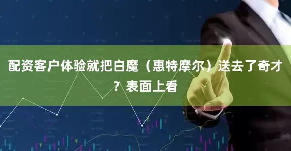 配资客户体验就把白魔（惠特摩尔）送去了奇才？表面上看