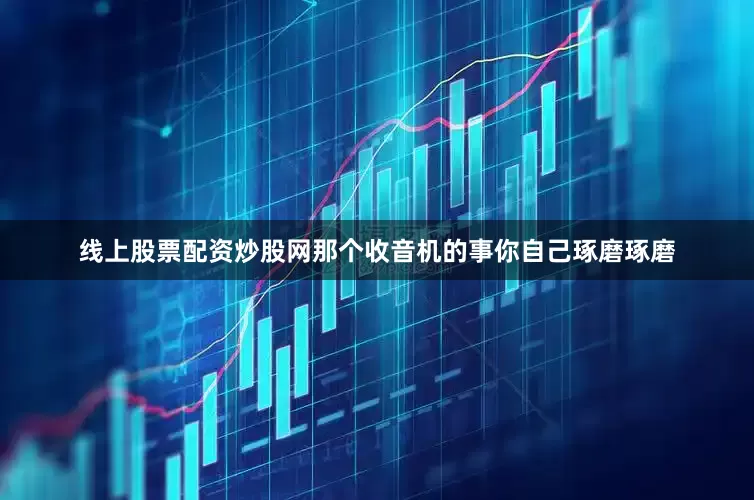 线上股票配资炒股网那个收音机的事你自己琢磨琢磨