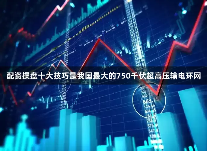 配资操盘十大技巧是我国最大的750千伏超高压输电环网