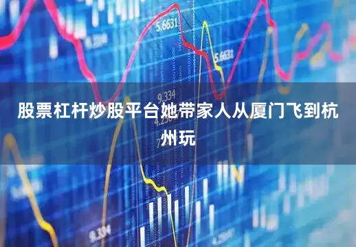 股票杠杆炒股平台她带家人从厦门飞到杭州玩