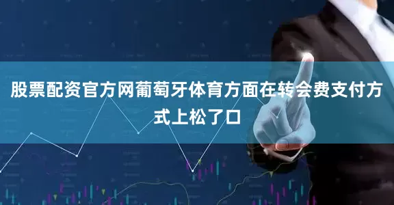 股票配资官方网葡萄牙体育方面在转会费支付方式上松了口