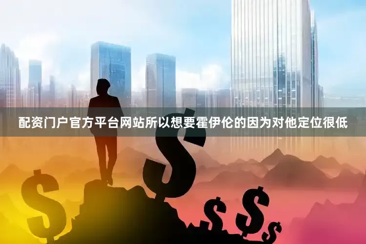 配资门户官方平台网站所以想要霍伊伦的因为对他定位很低