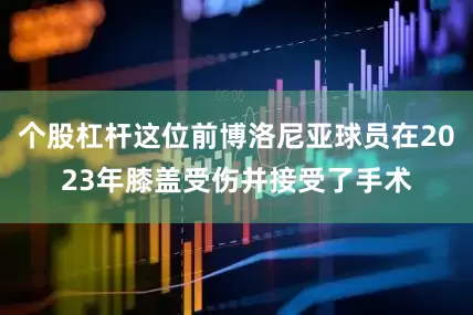 个股杠杆这位前博洛尼亚球员在2023年膝盖受伤并接受了手术