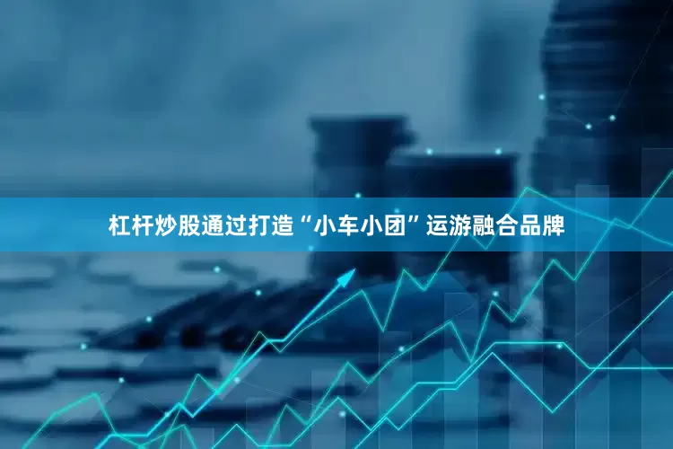 杠杆炒股通过打造“小车小团”运游融合品牌