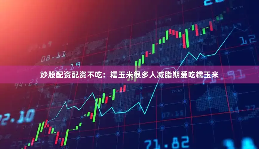 炒股配资配资不吃：糯玉米很多人减脂期爱吃糯玉米