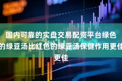 国内可靠的实盘交易配资平台绿色的绿豆汤比红色的绿豆汤保健作用更佳