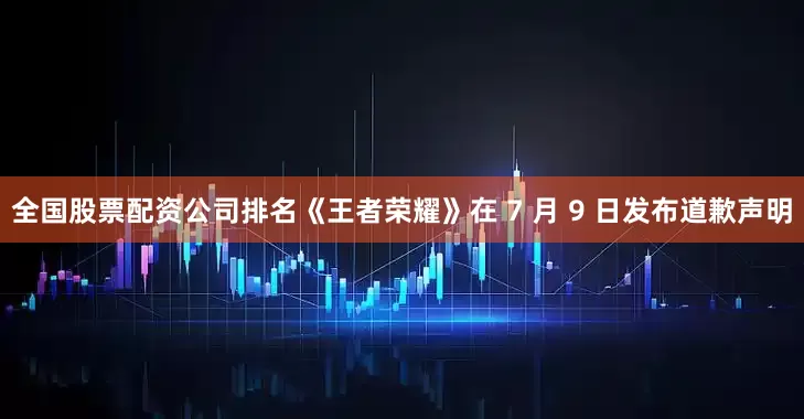 全国股票配资公司排名《王者荣耀》在 7 月 9 日发布道歉声明