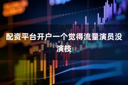 配资平台开户一个觉得流量演员没演技