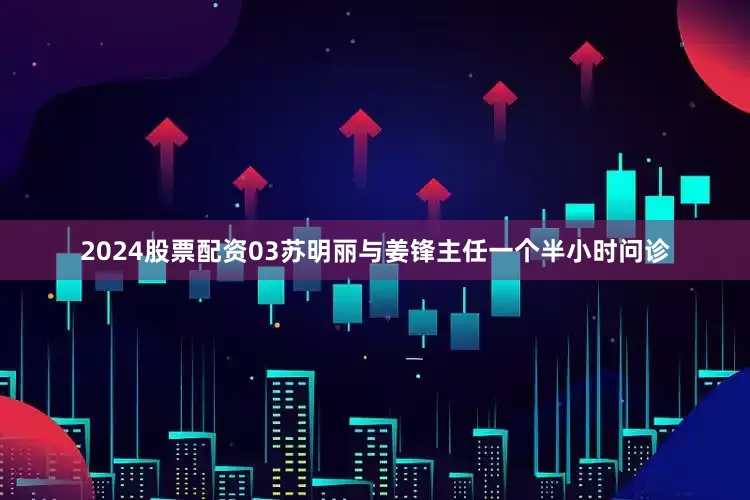 2024股票配资03苏明丽与姜锋主任一个半小时问诊
