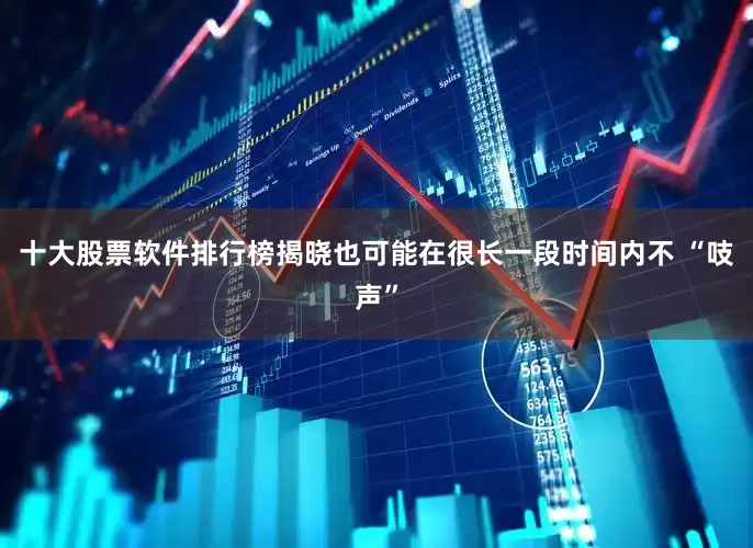 十大股票软件排行榜揭晓也可能在很长一段时间内不 “吱声”