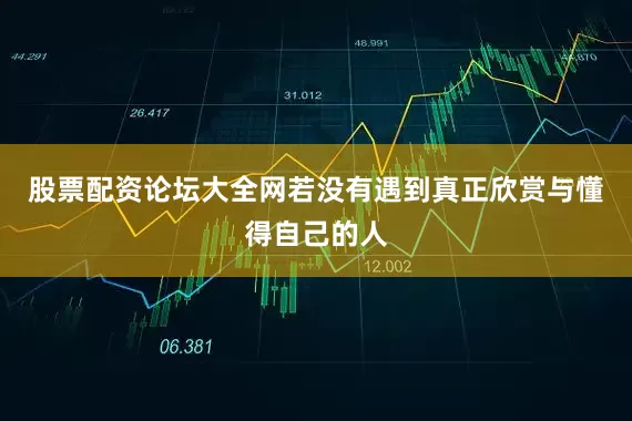 股票配资论坛大全网若没有遇到真正欣赏与懂得自己的人