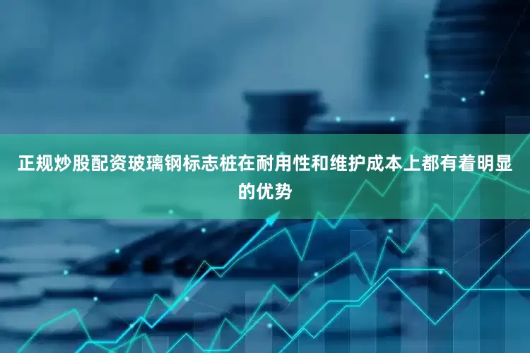 正规炒股配资玻璃钢标志桩在耐用性和维护成本上都有着明显的优势