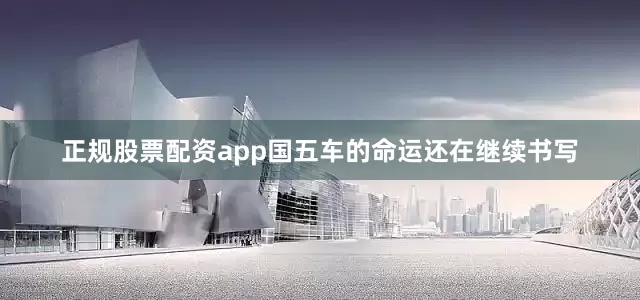 正规股票配资app国五车的命运还在继续书写