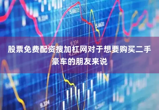 股票免费配资搜加杠网对于想要购买二手豪车的朋友来说