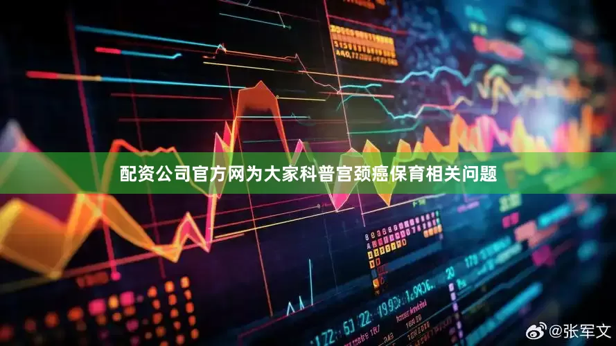 配资公司官方网为大家科普宫颈癌保育相关问题