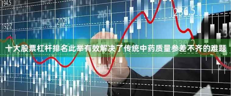 十大股票杠杆排名此举有效解决了传统中药质量参差不齐的难题