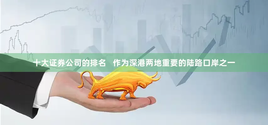 十大证券公司的排名   作为深港两地重要的陆路口岸之一