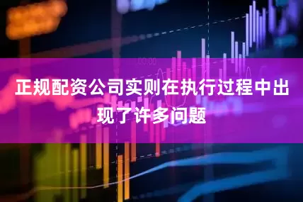 正规配资公司实则在执行过程中出现了许多问题