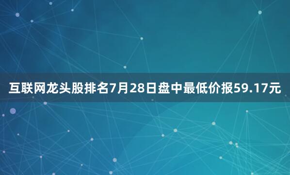 互联网龙头股排名7月28日盘中最低价报59.17元