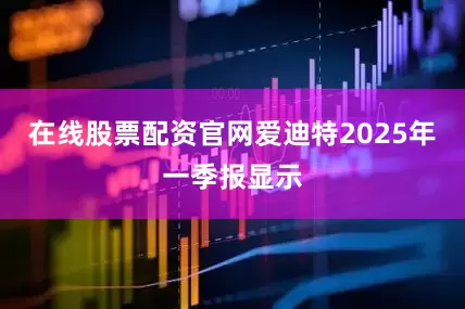 在线股票配资官网爱迪特2025年一季报显示