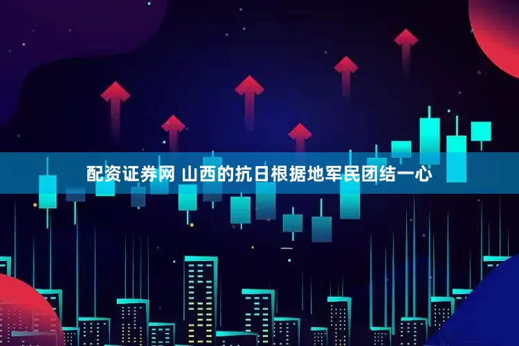 配资证券网 山西的抗日根据地军民团结一心