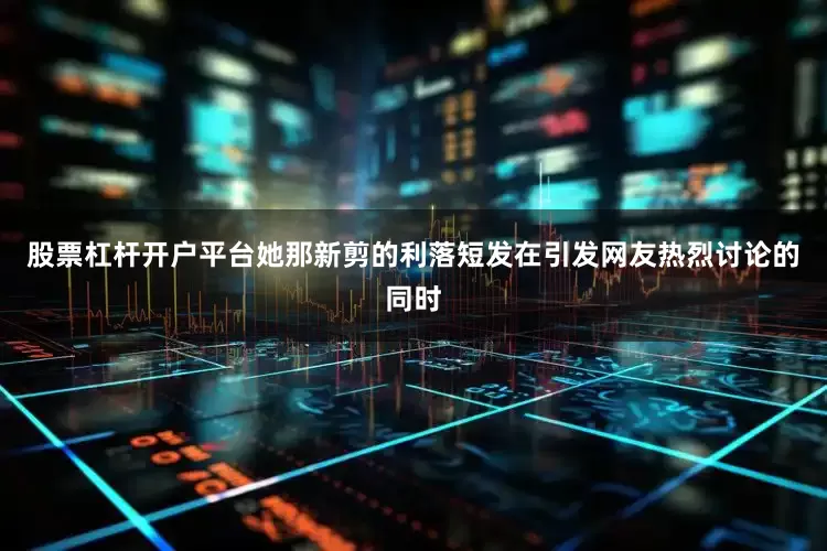 股票杠杆开户平台她那新剪的利落短发在引发网友热烈讨论的同时