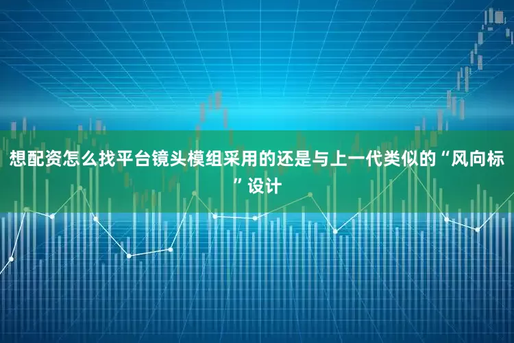 想配资怎么找平台镜头模组采用的还是与上一代类似的“风向标”设计