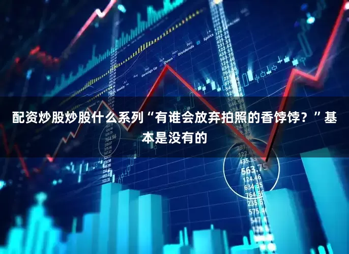 配资炒股炒股什么系列“有谁会放弃拍照的香饽饽？”基本是没有的