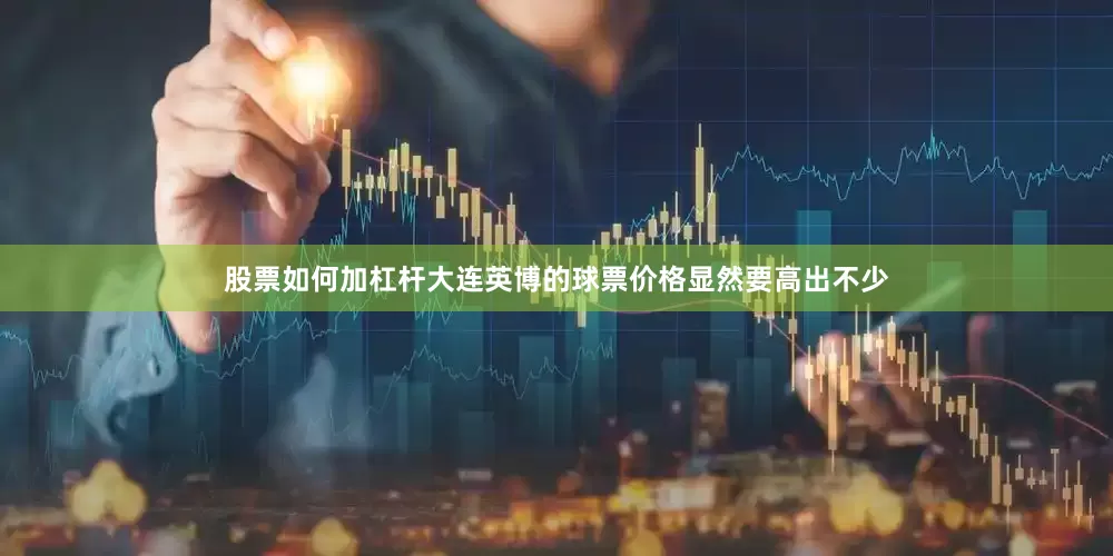 股票如何加杠杆大连英博的球票价格显然要高出不少