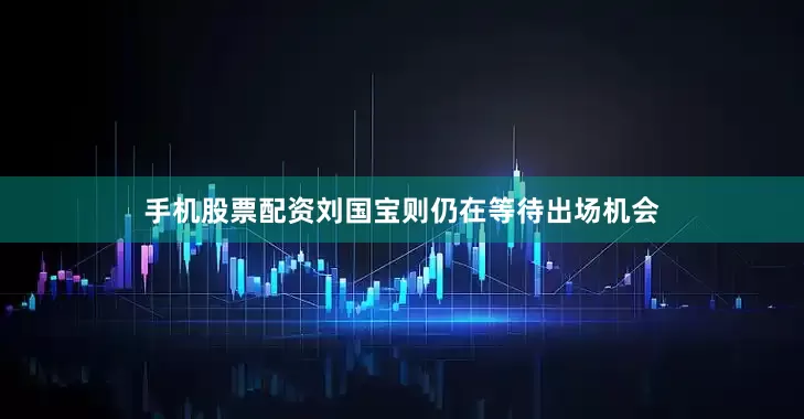 手机股票配资刘国宝则仍在等待出场机会