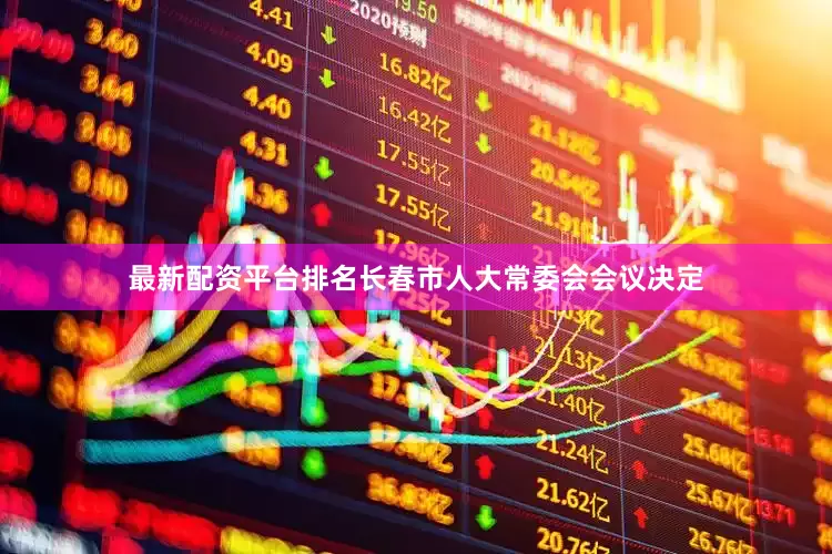 最新配资平台排名长春市人大常委会会议决定