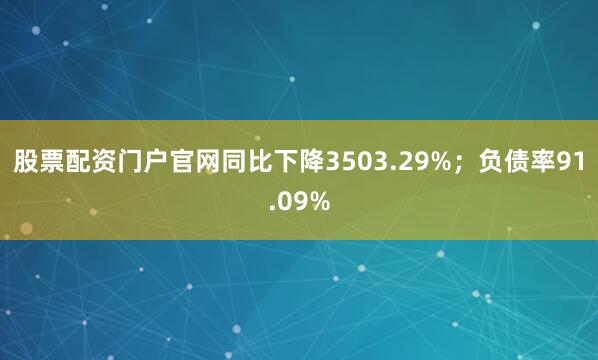 股票配资门户官网同比下降3503.29%；负债率91.09%