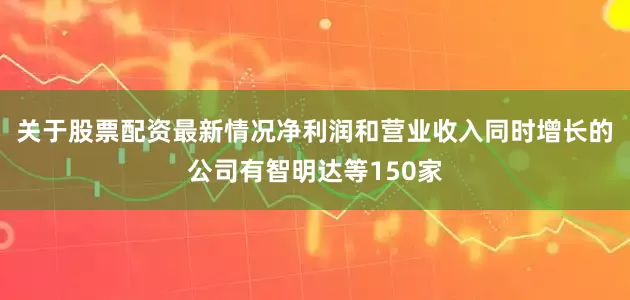 关于股票配资最新情况净利润和营业收入同时增长的公司有智明达等150家