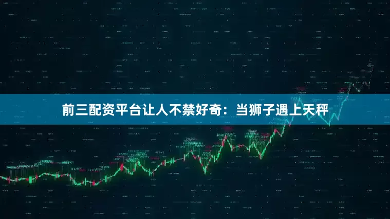 前三配资平台让人不禁好奇：当狮子遇上天秤