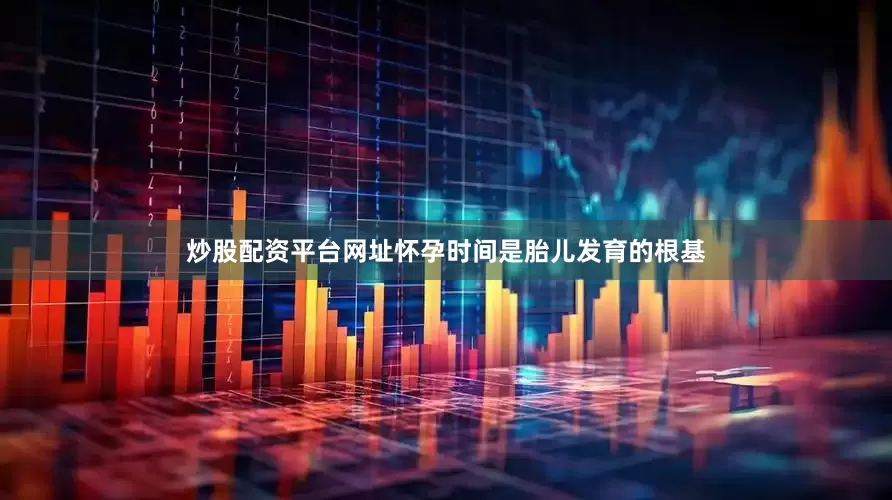 炒股配资平台网址怀孕时间是胎儿发育的根基